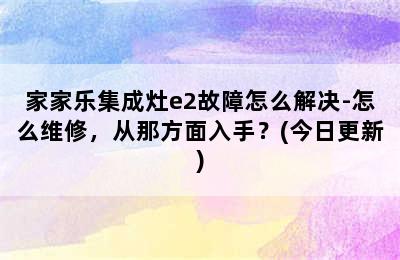 家家乐集成灶e2故障怎么解决-怎么维修，从那方面入手？(今日更新)