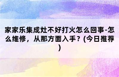 家家乐集成灶不好打火怎么回事-怎么维修，从那方面入手？(今日推荐)