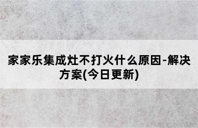 家家乐集成灶不打火什么原因-解决方案(今日更新)