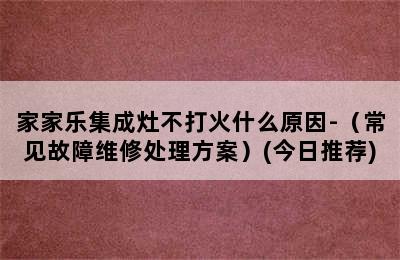 家家乐集成灶不打火什么原因-（常见故障维修处理方案）(今日推荐)