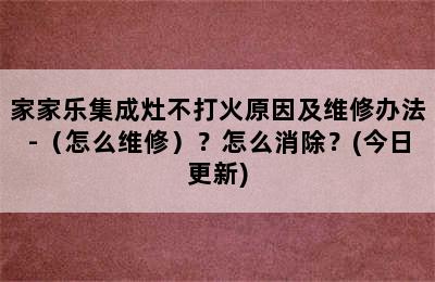 家家乐集成灶不打火原因及维修办法-（怎么维修）？怎么消除？(今日更新)