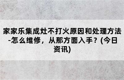 家家乐集成灶不打火原因和处理方法-怎么维修，从那方面入手？(今日资讯)