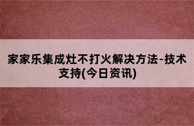 家家乐集成灶不打火解决方法-技术支持(今日资讯)