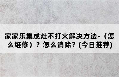 家家乐集成灶不打火解决方法-（怎么维修）？怎么消除？(今日推荐)