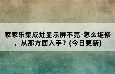 家家乐集成灶显示屏不亮-怎么维修，从那方面入手？(今日更新)