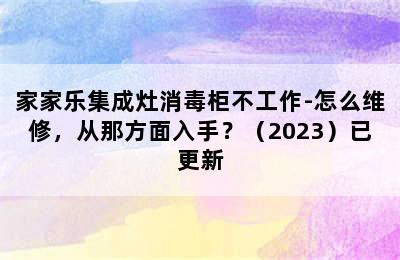 家家乐集成灶消毒柜不工作-怎么维修，从那方面入手？（2023）已更新