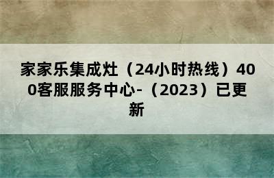 家家乐集成灶（24小时热线）400客服服务中心-（2023）已更新