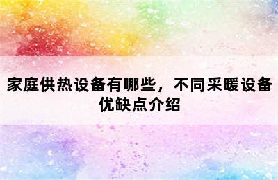 家庭供热设备有哪些，不同采暖设备优缺点介绍