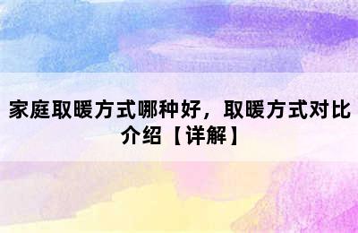 家庭取暖方式哪种好，取暖方式对比介绍【详解】