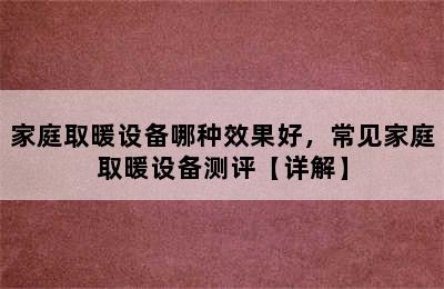 家庭取暖设备哪种效果好，常见家庭取暖设备测评【详解】