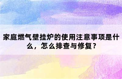 家庭燃气壁挂炉的使用注意事项是什么，怎么排查与修复？