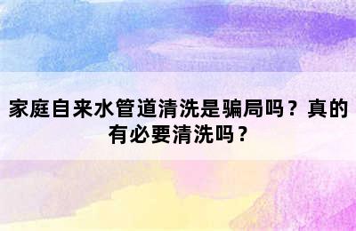 家庭自来水管道清洗是骗局吗？真的有必要清洗吗？