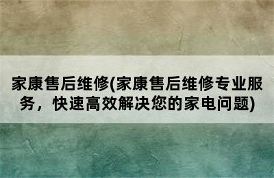 家康售后维修(家康售后维修专业服务，快速高效解决您的家电问题)