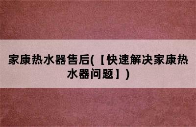 家康热水器售后(【快速解决家康热水器问题】)