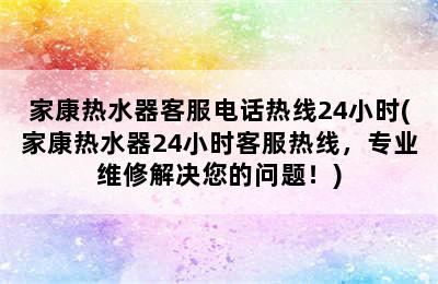 家康热水器客服电话热线24小时(家康热水器24小时客服热线，专业维修解决您的问题！)