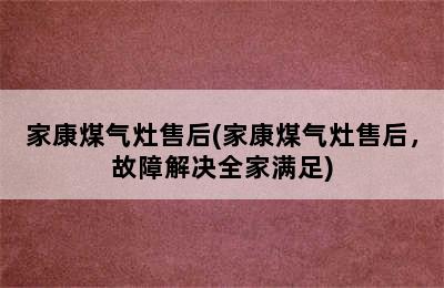 家康煤气灶售后(家康煤气灶售后，故障解决全家满足)