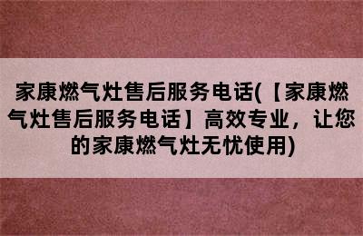 家康燃气灶售后服务电话(【家康燃气灶售后服务电话】高效专业，让您的家康燃气灶无忧使用)