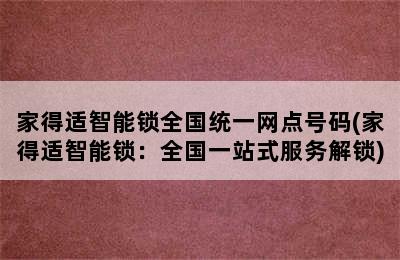 家得适智能锁全国统一网点号码(家得适智能锁：全国一站式服务解锁)