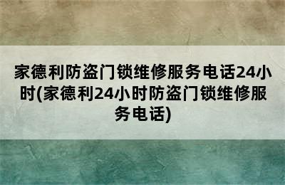 家德利防盗门锁维修服务电话24小时(家德利24小时防盗门锁维修服务电话)