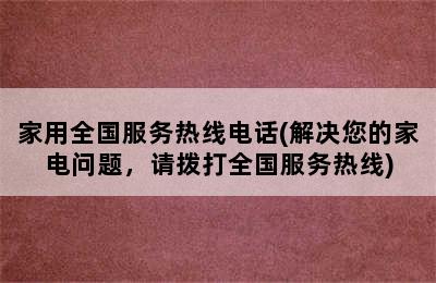 家用全国服务热线电话(解决您的家电问题，请拨打全国服务热线)