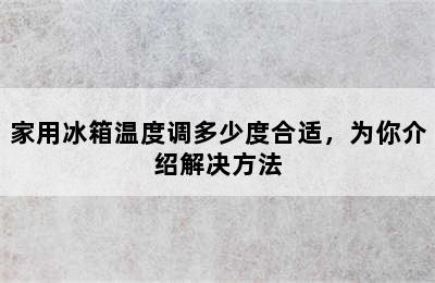 家用冰箱温度调多少度合适，为你介绍解决方法