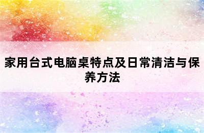 家用台式电脑桌特点及日常清洁与保养方法