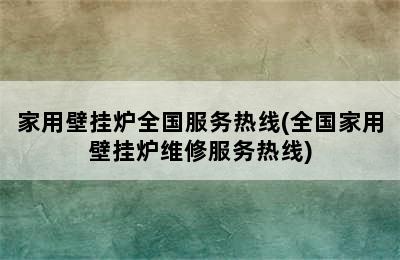 家用壁挂炉全国服务热线(全国家用壁挂炉维修服务热线)