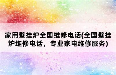 家用壁挂炉全国维修电话(全国壁挂炉维修电话，专业家电维修服务)