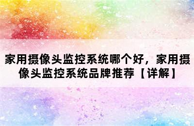 家用摄像头监控系统哪个好，家用摄像头监控系统品牌推荐【详解】