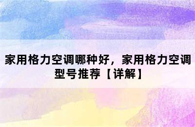 家用格力空调哪种好，家用格力空调型号推荐【详解】