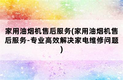 家用油烟机售后服务(家用油烟机售后服务-专业高效解决家电维修问题)