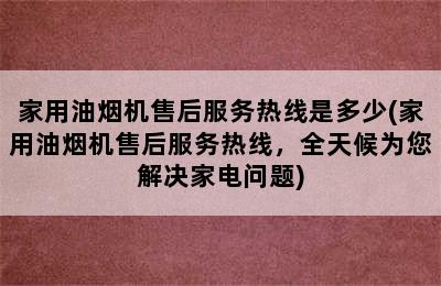 家用油烟机售后服务热线是多少(家用油烟机售后服务热线，全天候为您解决家电问题)