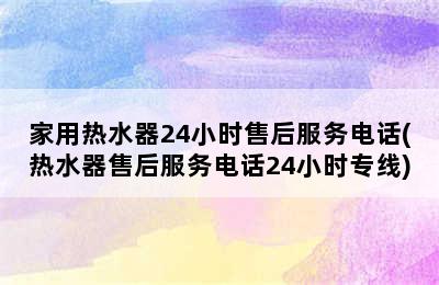 家用热水器24小时售后服务电话(热水器售后服务电话24小时专线)