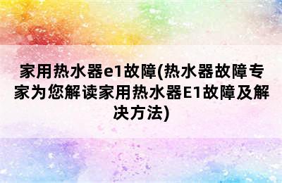 家用热水器e1故障(热水器故障专家为您解读家用热水器E1故障及解决方法)