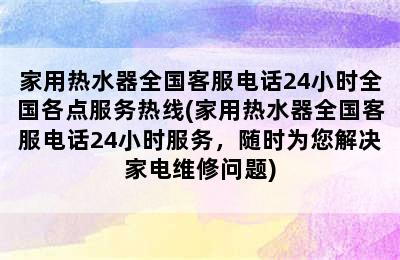 家用热水器全国客服电话24小时全国各点服务热线(家用热水器全国客服电话24小时服务，随时为您解决家电维修问题)