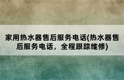 家用热水器售后服务电话(热水器售后服务电话，全程跟踪维修)