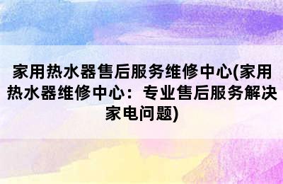 家用热水器售后服务维修中心(家用热水器维修中心：专业售后服务解决家电问题)