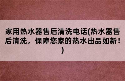 家用热水器售后清洗电话(热水器售后清洗，保障您家的热水出品如新！)