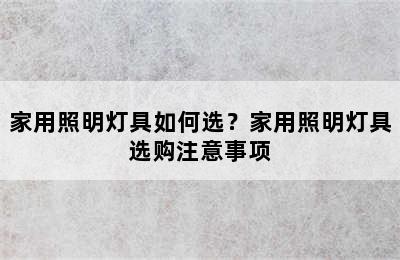 家用照明灯具如何选？家用照明灯具选购注意事项