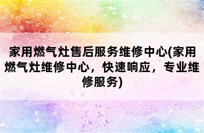 家用燃气灶售后服务维修中心(家用燃气灶维修中心，快速响应，专业维修服务)