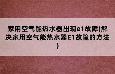 家用空气能热水器出现e1故障(解决家用空气能热水器E1故障的方法)