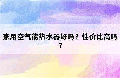 家用空气能热水器好吗？性价比高吗？