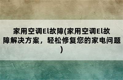 家用空调El故障(家用空调El故障解决方案，轻松修复您的家电问题)