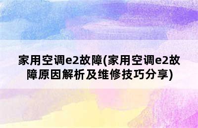 家用空调e2故障(家用空调e2故障原因解析及维修技巧分享)