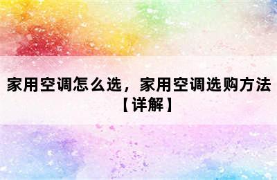 家用空调怎么选，家用空调选购方法【详解】