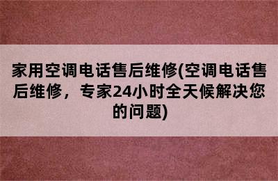 家用空调电话售后维修(空调电话售后维修，专家24小时全天候解决您的问题)