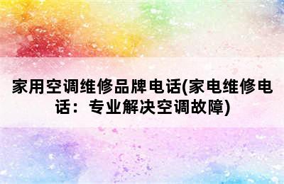 家用空调维修品牌电话(家电维修电话：专业解决空调故障)