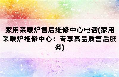 家用采暖炉售后维修中心电话(家用采暖炉维修中心：专享高品质售后服务)