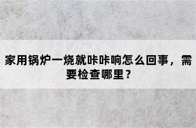 家用锅炉一烧就咔咔响怎么回事，需要检查哪里？