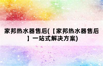 家邦热水器售后(【家邦热水器售后】一站式解决方案)